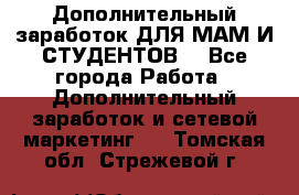 Дополнительный заработок ДЛЯ МАМ И СТУДЕНТОВ. - Все города Работа » Дополнительный заработок и сетевой маркетинг   . Томская обл.,Стрежевой г.